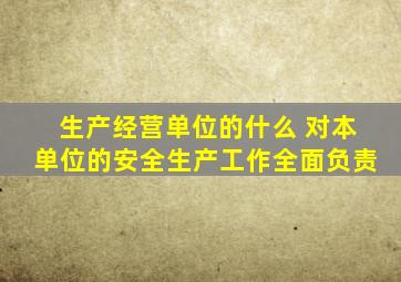 生产经营单位的什么 对本单位的安全生产工作全面负责